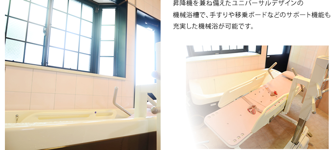 昇降機を兼ね備えたユニバーサルデザインの機械浴槽で、手すりや移乗ボードなどのサポート機能も充実した機械浴が可能です。